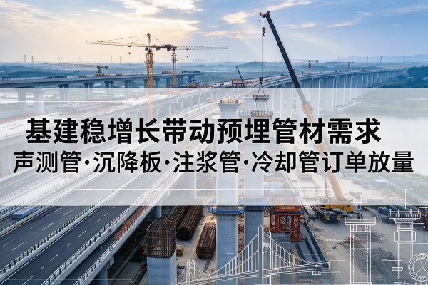 额尔古纳基建稳增长带动预埋监测管材需求，声测管、沉降板、注浆管订单持续放量