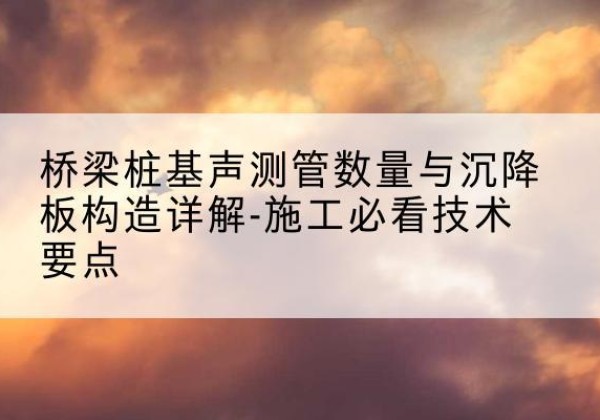 额尔古纳桩基需要预埋几根声测管？-桥梁桩基声测管数量与沉降板构造详解-施工必看技术要点