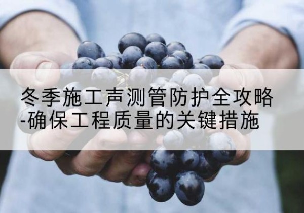 额尔古纳冬季施工声测管有哪些防护要点？-冬季施工声测管防护全攻略-确保工程质量的关键措施
